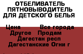 ОТБЕЛИВАТЕЛЬ-ПЯТНОВЫВОДИТЕЛЬ ДЛЯ ДЕТСКОГО БЕЛЬЯ › Цена ­ 190 - Все города Другое » Продам   . Дагестан респ.,Дагестанские Огни г.